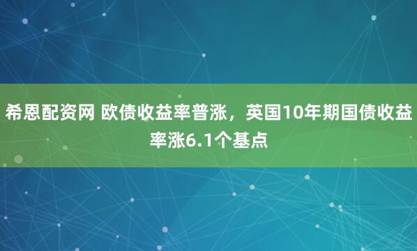 希恩配资网 欧债收益率普涨，英国10年期国债收益率涨6.1个基点