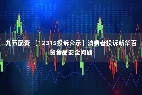 九五配资 【12315投诉公示】消费者投诉新华百货食品安全问题