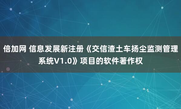 倍加网 信息发展新注册《交信渣土车扬尘监测管理系统V1.0》项目的软件著作权