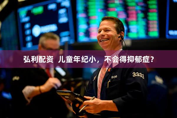 弘利配资  儿童年纪小，不会得抑郁症？