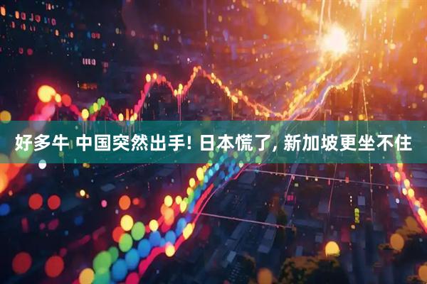 好多牛 中国突然出手! 日本慌了, 新加坡更坐不住