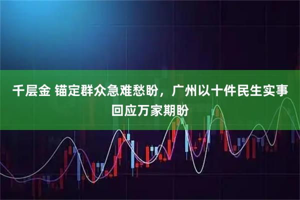 千层金 锚定群众急难愁盼，广州以十件民生实事回应万家期盼