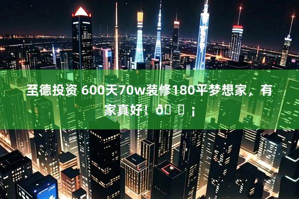 至德投资 600天70w装修180平梦想家，有家真好！🏡