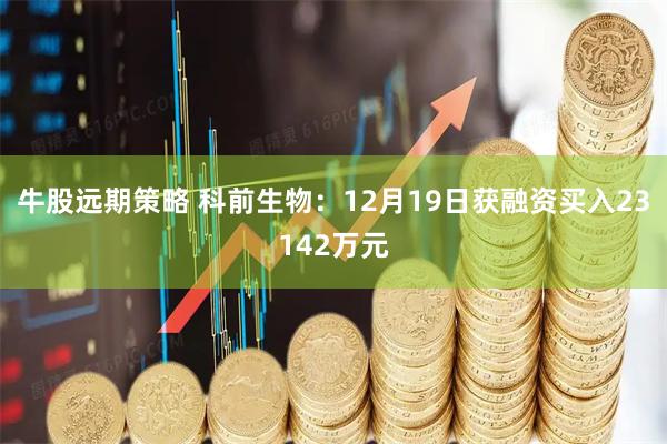 牛股远期策略 科前生物：12月19日获融资买入23142万元