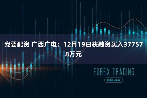 我要配资 广西广电：12月19日获融资买入377578万元