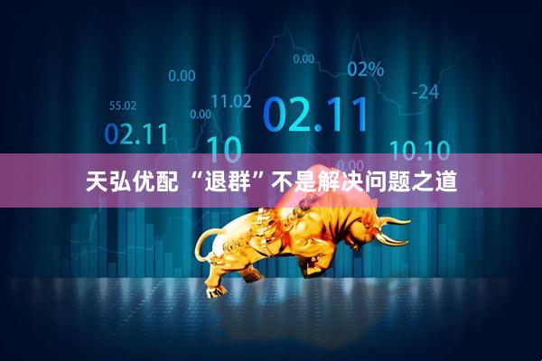 天弘优配 “退群”不是解决问题之道