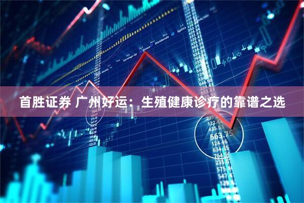 首胜证券 广州好运：生殖健康诊疗的靠谱之选