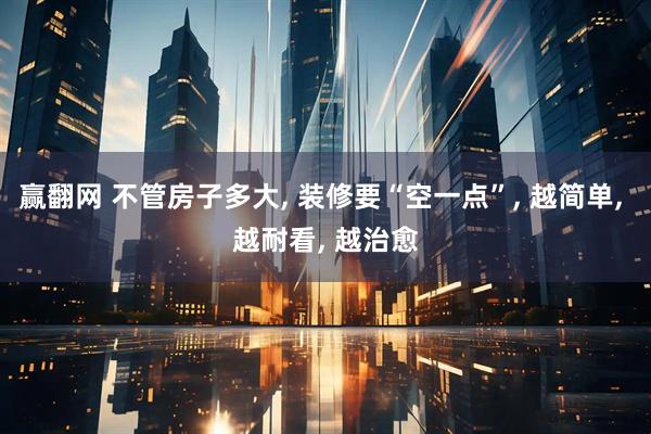 赢翻网 不管房子多大, 装修要“空一点”, 越简单, 越耐看, 越治愈