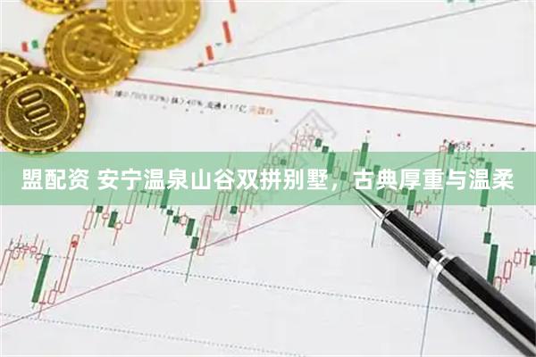 盟配资 安宁温泉山谷双拼别墅，古典厚重与温柔
