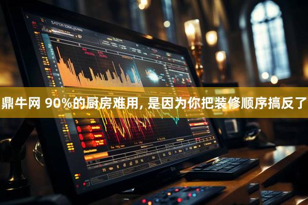 鼎牛网 90%的厨房难用, 是因为你把装修顺序搞反了