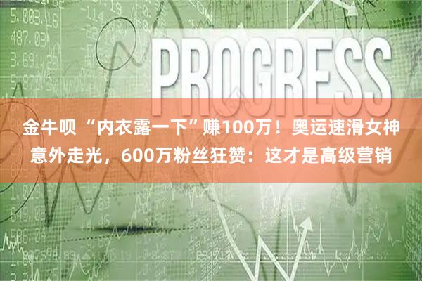 金牛呗 “内衣露一下”赚100万！奥运速滑女神意外走光，600万粉丝狂赞：这才是高级营销