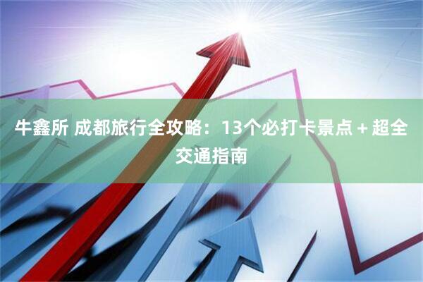 牛鑫所 成都旅行全攻略：13个必打卡景点＋超全交通指南
