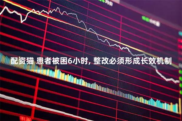 配资猫 患者被困6小时, 整改必须形成长效机制