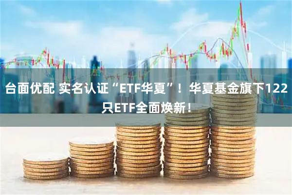 台面优配 实名认证“ETF华夏”！华夏基金旗下122只ETF全面焕新！
