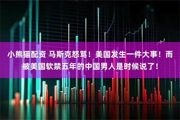 小熊猫配资 马斯克怒骂！美国发生一件大事！而被美国软禁五年的中国男人是时候说了！