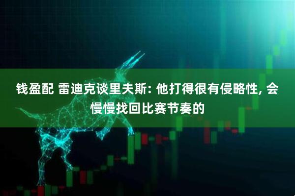 钱盈配 雷迪克谈里夫斯: 他打得很有侵略性, 会慢慢找回比赛节奏的