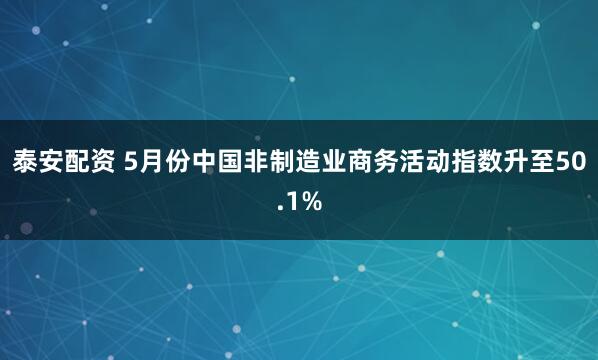 泰安配资 5月份中国非制造业商务活动指数升至50.1%